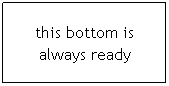 Text Box: this bottom is always ready
